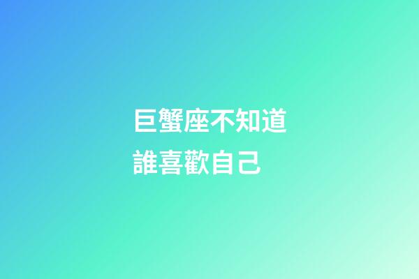 巨蟹座不知道誰喜歡自己-第1張-星座運(yùn)勢-玄機(jī)派