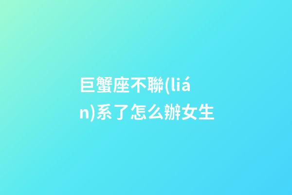 巨蟹座不聯(lián)系了怎么辦女生-第1張-星座運(yùn)勢(shì)-玄機(jī)派
