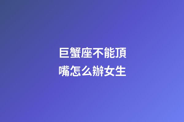 巨蟹座不能頂嘴怎么辦女生-第1張-星座運勢-玄機(jī)派