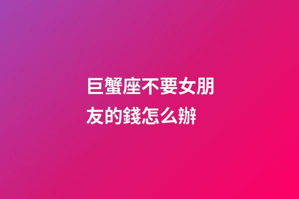 巨蟹座不要女朋友的錢怎么辦-第1張-星座運勢-玄機派