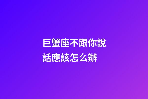 巨蟹座不跟你說話應該怎么辦-第1張-星座運勢-玄機派