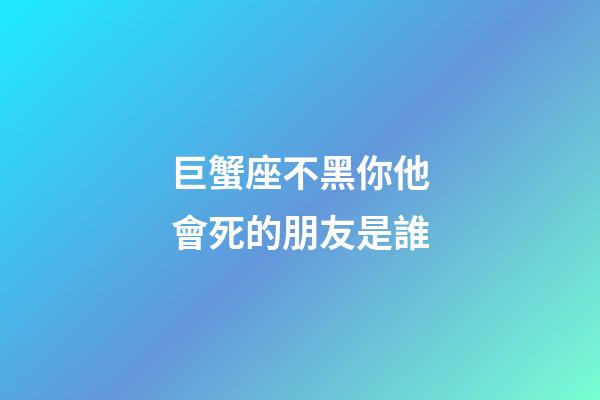 巨蟹座不黑你他會死的朋友是誰-第1張-星座運勢-玄機派
