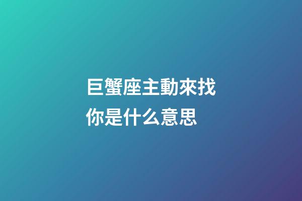 巨蟹座主動來找你是什么意思-第1張-星座運勢-玄機派