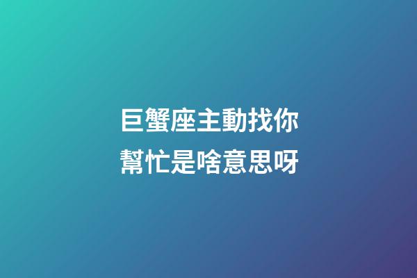 巨蟹座主動找你幫忙是啥意思呀-第1張-星座運勢-玄機派