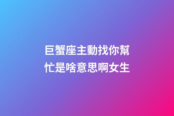 巨蟹座主動找你幫忙是啥意思啊女生-第1張-星座運勢-玄機派