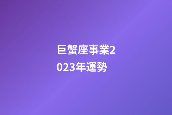 巨蟹座事業2023年運勢-第1張-星座運勢-玄機派