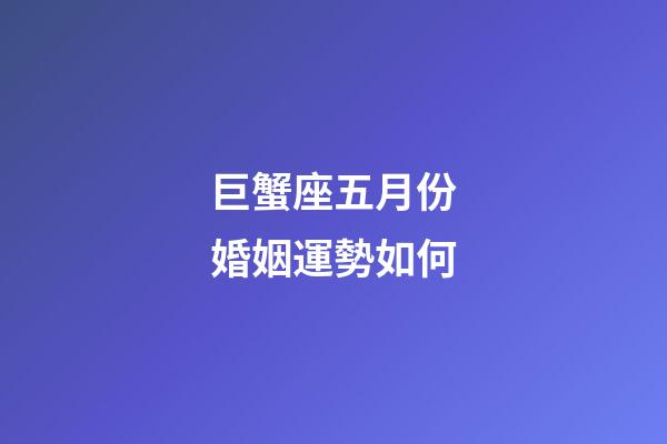 巨蟹座五月份婚姻運勢如何-第1張-星座運勢-玄機派