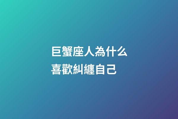 巨蟹座人為什么喜歡糾纏自己-第1張-星座運(yùn)勢-玄機(jī)派