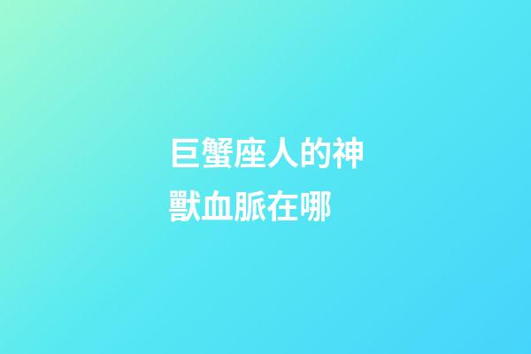 巨蟹座人的神獸血脈在哪
