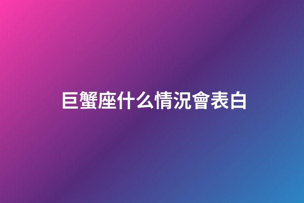 巨蟹座什么情況會表白-第1張-星座運勢-玄機派
