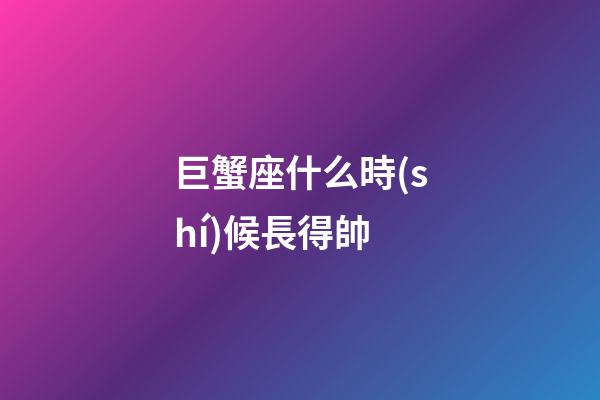 巨蟹座什么時(shí)候長得帥