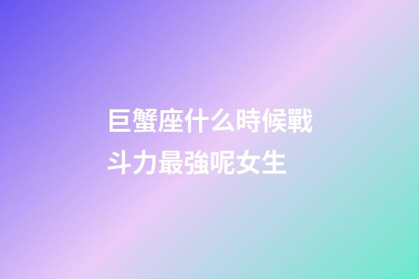 巨蟹座什么時候戰斗力最強呢女生-第1張-星座運勢-玄機派