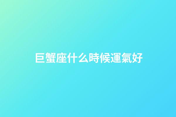 巨蟹座什么時候運氣好-第1張-星座運勢-玄機派
