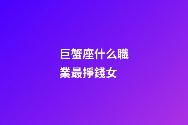 巨蟹座什么職業最掙錢女-第1張-星座運勢-玄機派