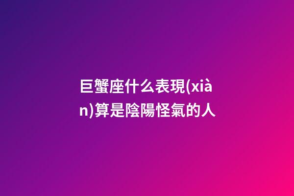 巨蟹座什么表現(xiàn)算是陰陽怪氣的人