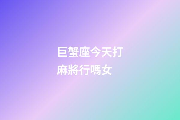 巨蟹座今天打麻將行嗎女-第1張-星座運勢-玄機派