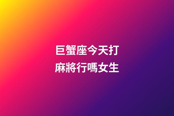 巨蟹座今天打麻將行嗎女生-第1張-星座運勢-玄機派
