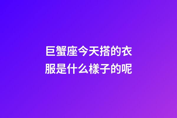 巨蟹座今天搭的衣服是什么樣子的呢-第1張-星座運勢-玄機派