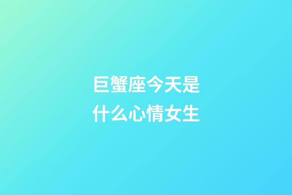 巨蟹座今天是什么心情女生-第1張-星座運勢-玄機派