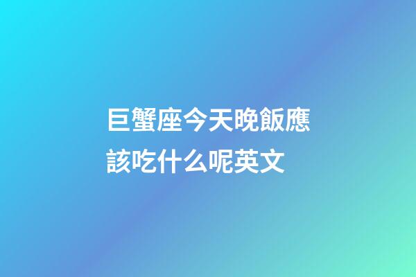 巨蟹座今天晚飯應該吃什么呢英文-第1張-星座運勢-玄機派