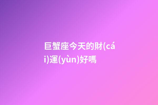 巨蟹座今天的財(cái)運(yùn)好嗎