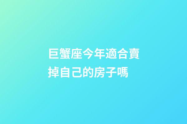 巨蟹座今年適合賣掉自己的房子嗎-第1張-星座運勢-玄機派