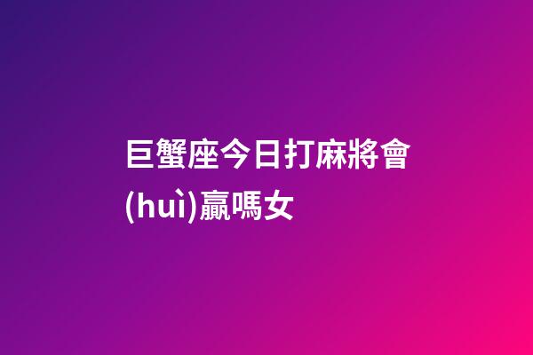 巨蟹座今日打麻將會(huì)贏嗎女