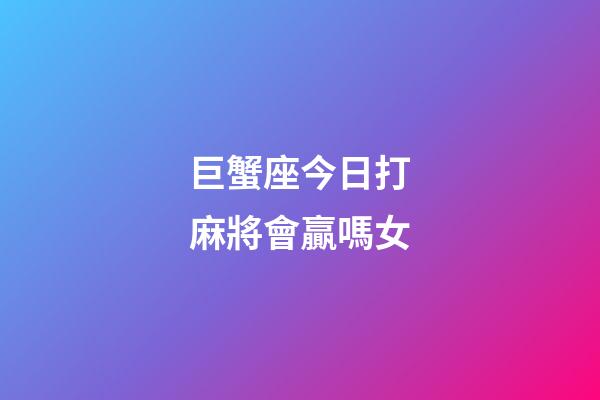 巨蟹座今日打麻將會贏嗎女