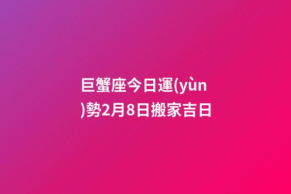巨蟹座今日運(yùn)勢2月8日搬家吉日