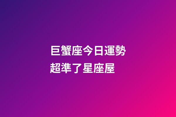 巨蟹座今日運勢超準了星座屋-第1張-星座運勢-玄機派