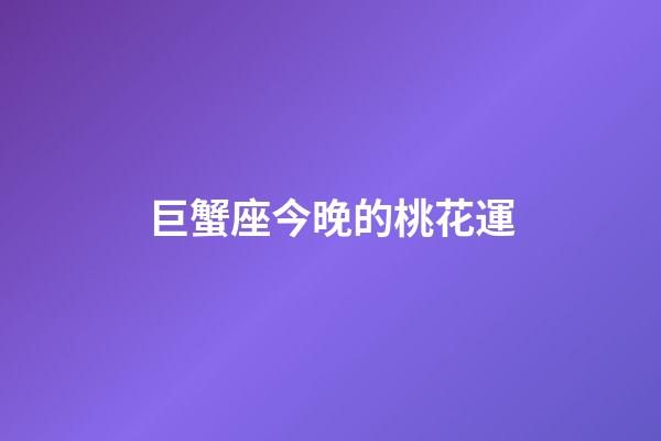 巨蟹座今晚的桃花運-第1張-星座運勢-玄機派