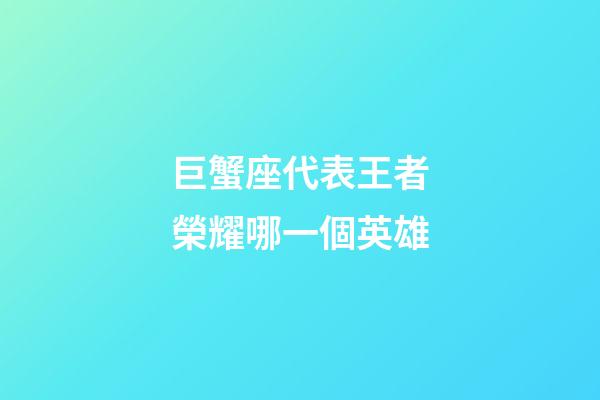 巨蟹座代表王者榮耀哪一個英雄-第1張-星座運勢-玄機派