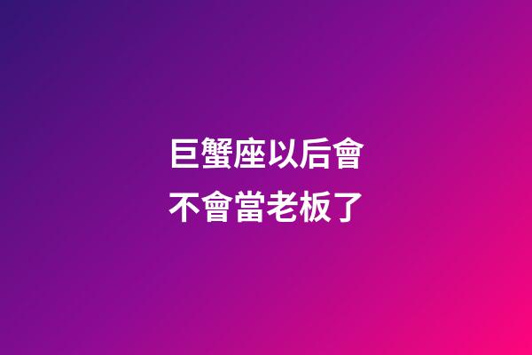 巨蟹座以后會不會當老板了-第1張-星座運勢-玄機派