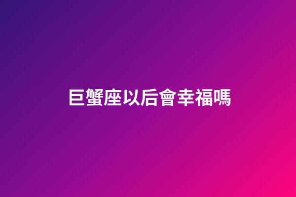 巨蟹座以后會幸福嗎-第1張-星座運勢-玄機派