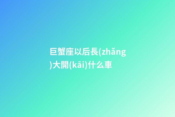 巨蟹座以后長(zhǎng)大開(kāi)什么車