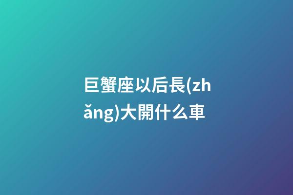 巨蟹座以后長(zhǎng)大開什么車-第1張-星座運(yùn)勢(shì)-玄機(jī)派