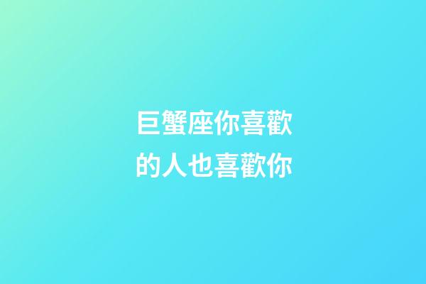 巨蟹座你喜歡的人也喜歡你-第1張-星座運勢-玄機派