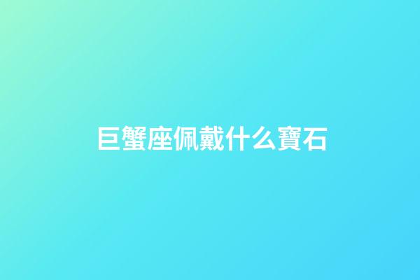 巨蟹座佩戴什么寶石-第1張-星座運(yùn)勢(shì)-玄機(jī)派