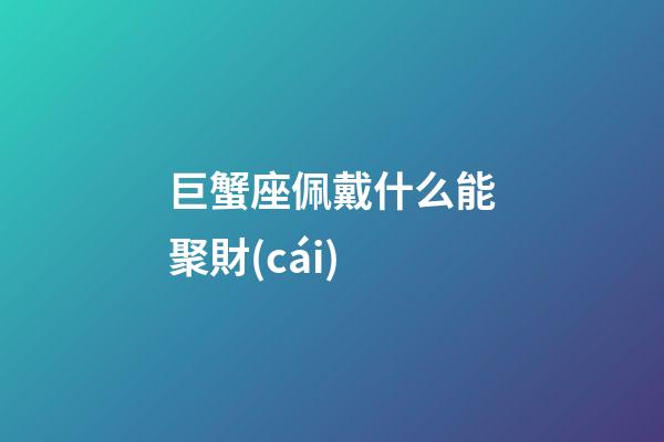 巨蟹座佩戴什么能聚財(cái)