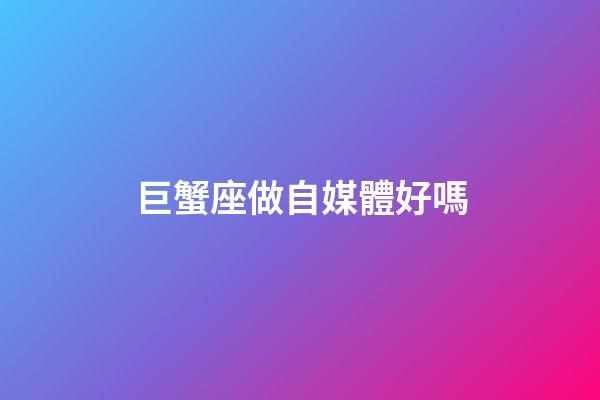巨蟹座做自媒體好嗎-第1張-星座運勢-玄機派