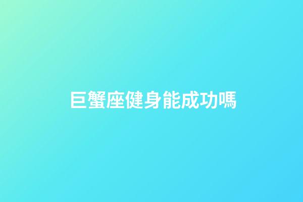 巨蟹座健身能成功嗎-第1張-星座運勢-玄機派