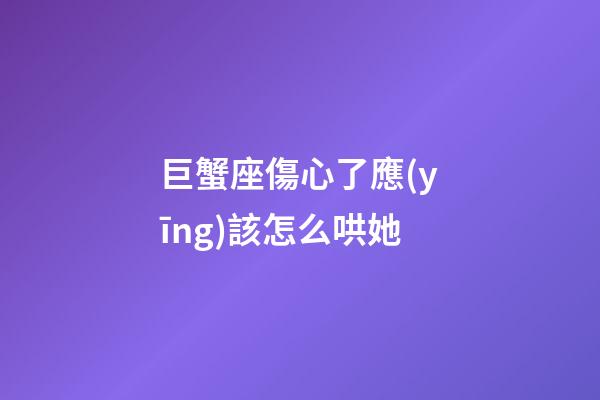 巨蟹座傷心了應(yīng)該怎么哄她-第1張-星座運勢-玄機派
