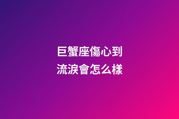 巨蟹座傷心到流淚會怎么樣-第1張-星座運勢-玄機派