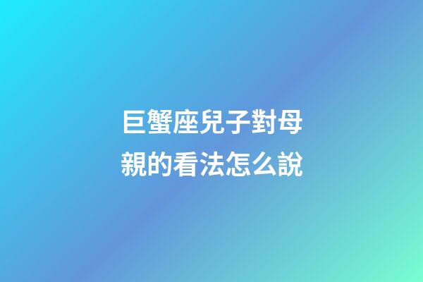 巨蟹座兒子對母親的看法怎么說-第1張-星座運勢-玄機派