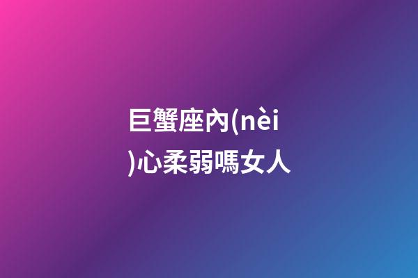 巨蟹座內(nèi)心柔弱嗎女人-第1張-星座運(yùn)勢-玄機(jī)派
