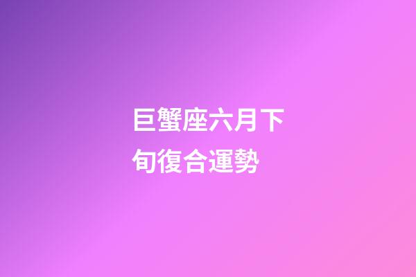 巨蟹座六月下旬復合運勢-第1張-星座運勢-玄機派