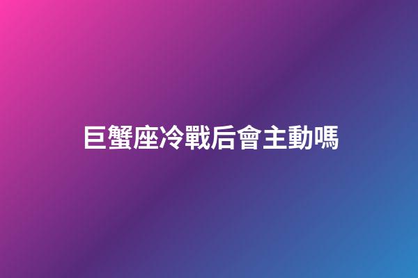 巨蟹座冷戰后會主動嗎-第1張-星座運勢-玄機派