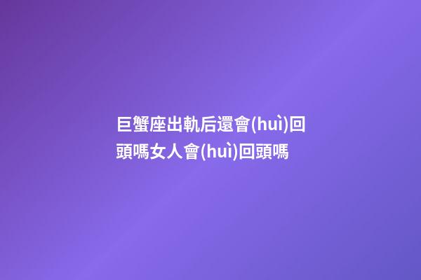 巨蟹座出軌后還會(huì)回頭嗎女人會(huì)回頭嗎-第1張-星座運(yùn)勢-玄機(jī)派