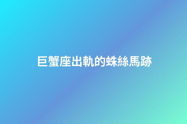 巨蟹座出軌的蛛絲馬跡-第1張-星座運勢-玄機派