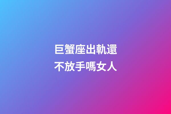 巨蟹座出軌還不放手嗎女人-第1張-星座運勢-玄機派